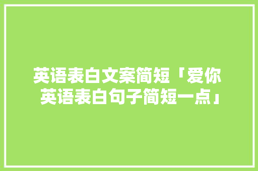 英语表白文案简短「爱你 英语表白句子简短一点」 英语表白文案简短「爱你 英语表白句子简短一点」 聊天话题