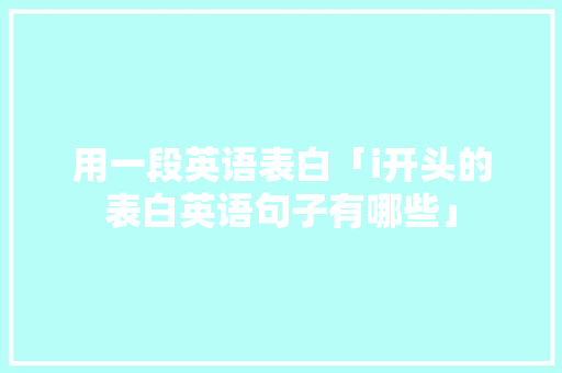 用一段英语表白「i开头的表白英语句子有哪些」 用一段英语表白「i开头的表白英语句子有哪些」 恋爱技巧