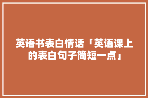 英语书表白情话「英语课上的表白句子简短一点」 英语书表白情话「英语课上的表白句子简短一点」 恋爱技巧