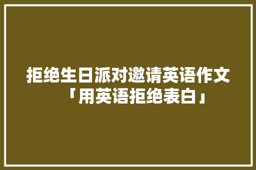 拒绝生日派对邀请英语作文「用英语拒绝表白」 拒绝生日派对邀请英语作文「用英语拒绝表白」 撩妹套路