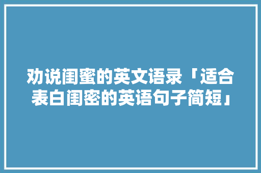 劝说闺蜜的英文语录「适合表白闺密的英语句子简短」 劝说闺蜜的英文语录「适合表白闺密的英语句子简短」 撩妹套路