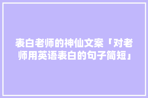 表白老师的神仙文案「对老师用英语表白的句子简短」 表白老师的神仙文案「对老师用英语表白的句子简短」 恋爱技巧