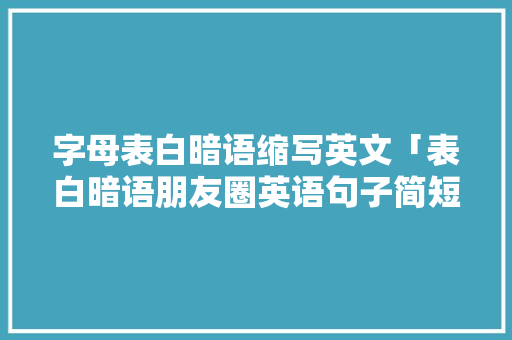 字母表白暗语缩写英文「表白暗语朋友圈英语句子简短」 字母表白暗语缩写英文「表白暗语朋友圈英语句子简短」 聊天话题