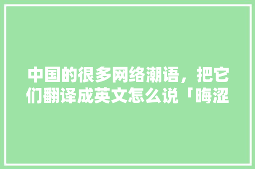 中国的很多网络潮语，把它们翻译成英文怎么说「晦涩的表白句子短句英语版」 中国的很多网络潮语，把它们翻译成英文怎么说「晦涩的表白句子短句英语版」 表白句子
