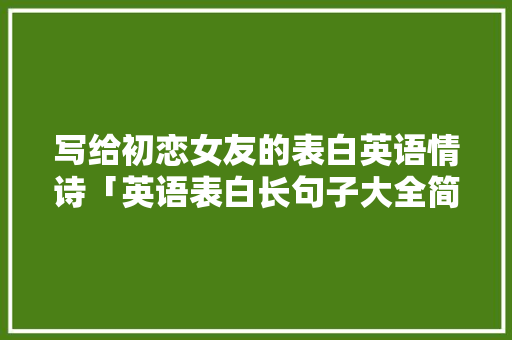 写给初恋女友的表白英语情诗「英语表白长句子大全简短」 写给初恋女友的表白英语情诗「英语表白长句子大全简短」 土味情话