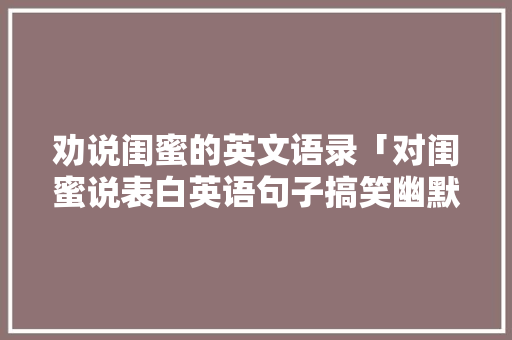 劝说闺蜜的英文语录「对闺蜜说表白英语句子搞笑幽默」 撩妹套路 劝说闺蜜的英文语录「对闺蜜说表白英语句子搞笑幽默」 劝说闺蜜的英文语录「对闺蜜说表白英语句子搞笑幽默」 撩妹套路