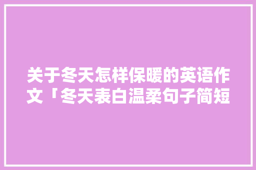 关于冬天怎样保暖的英语作文「冬天表白温柔句子简短英语版」 关于冬天怎样保暖的英语作文「冬天表白温柔句子简短英语版」 表白句子