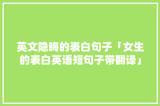 英文隐晦的表白句子「女生的表白英语短句子带翻译」 英文隐晦的表白句子「女生的表白英语短句子带翻译」 聊天话题