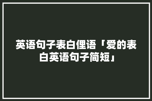 英语句子表白俚语「爱的表白英语句子简短」 英语句子表白俚语「爱的表白英语句子简短」 表白句子