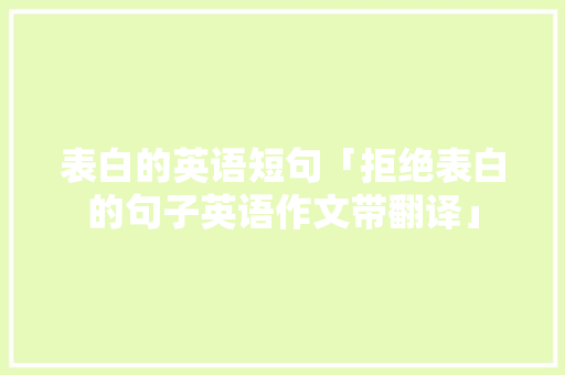 表白的英语短句「拒绝表白的句子英语作文带翻译」 表白的英语短句「拒绝表白的句子英语作文带翻译」 土味情话