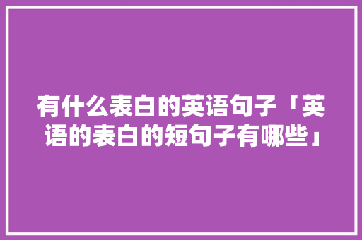 有什么表白的英语句子「英语的表白的短句子有哪些」 有什么表白的英语句子「英语的表白的短句子有哪些」 撩妹套路