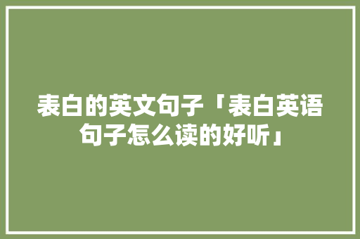 表白的英文句子「表白英语句子怎么读的好听」 表白的英文句子「表白英语句子怎么读的好听」 表白句子