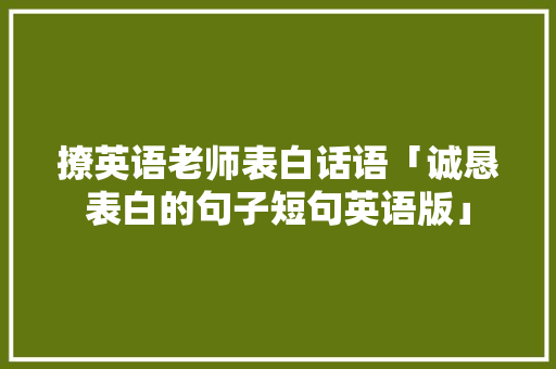 撩英语老师表白话语「诚恳表白的句子短句英语版」 撩英语老师表白话语「诚恳表白的句子短句英语版」 土味情话