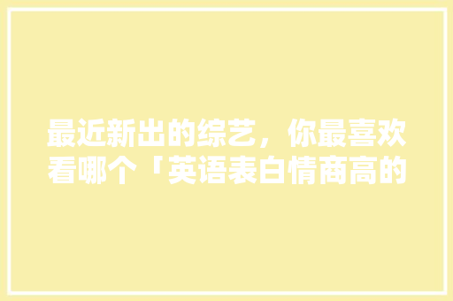 最近新出的综艺，你最喜欢看哪个「英语表白情商高的短句子有哪些」 最近新出的综艺，你最喜欢看哪个「英语表白情商高的短句子有哪些」 撩妹套路