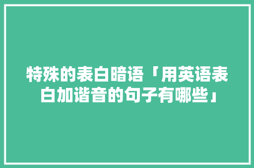特殊的表白暗语「用英语表白加谐音的句子有哪些」 特殊的表白暗语「用英语表白加谐音的句子有哪些」 撩妹套路