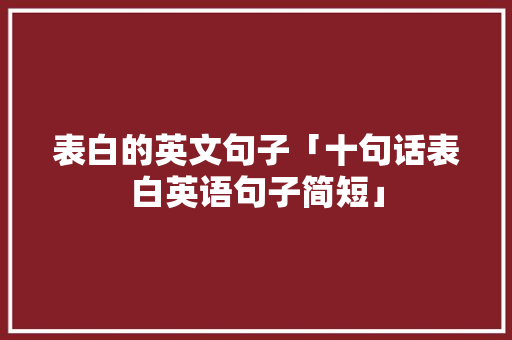 表白的英文句子「十句话表白英语句子简短」 表白的英文句子「十句话表白英语句子简短」 土味情话