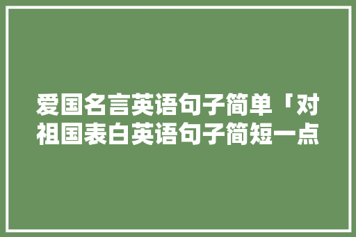 爱国名言英语句子简单「对祖国表白英语句子简短一点」 爱国名言英语句子简单「对祖国表白英语句子简短一点」 土味情话