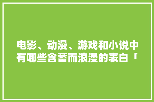电影、动漫、游戏和小说中有哪些含蓄而浪漫的表白「动漫里表白句子英语短句图片」 电影、动漫、游戏和小说中有哪些含蓄而浪漫的表白「动漫里表白句子英语短句图片」 表白句子