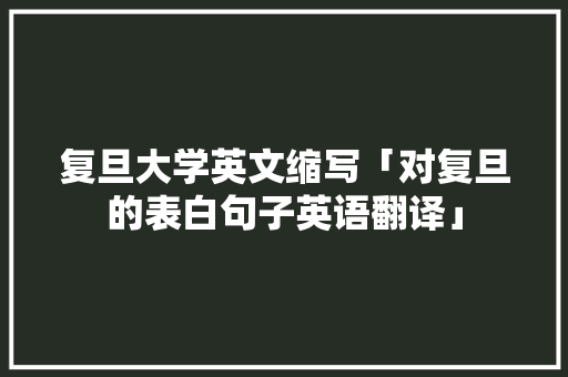复旦大学英文缩写「对复旦的表白句子英语翻译」 复旦大学英文缩写「对复旦的表白句子英语翻译」 表白句子