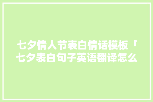七夕情人节表白情话模板「七夕表白句子英语翻译怎么写」 七夕情人节表白情话模板「七夕表白句子英语翻译怎么写」 表白句子