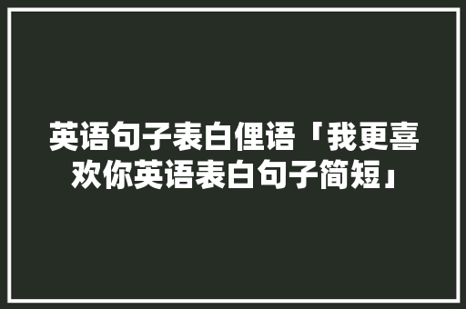 英语句子表白俚语「我更喜欢你英语表白句子简短」 英语句子表白俚语「我更喜欢你英语表白句子简短」 土味情话