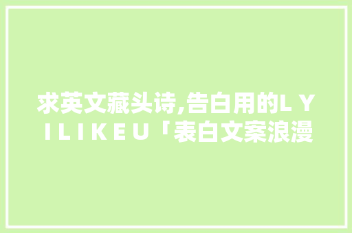 求英文藏头诗,告白用的L Y I L I K E U「表白文案浪漫英语句子简短」 求英文藏头诗,告白用的L Y I L I K E U「表白文案浪漫英语句子简短」 聊天话题