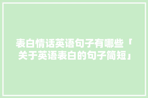 表白情话英语句子有哪些「关于英语表白的句子简短」 表白情话英语句子有哪些「关于英语表白的句子简短」 恋爱技巧