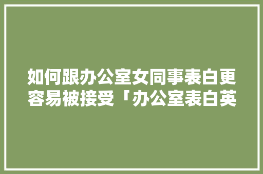 如何跟办公室女同事表白更容易被接受「办公室表白英语句子简短」 如何跟办公室女同事表白更容易被接受「办公室表白英语句子简短」 恋爱技巧