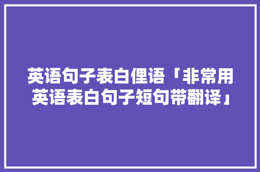 英语句子表白俚语「非常用英语表白句子短句带翻译」 英语句子表白俚语「非常用英语表白句子短句带翻译」 表白句子