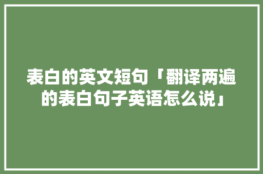表白的英文短句「翻译两遍的表白句子英语怎么说」 表白的英文短句「翻译两遍的表白句子英语怎么说」 聊天话题