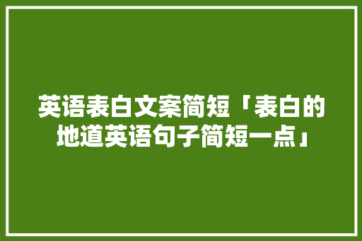 英语表白文案简短「表白的地道英语句子简短一点」 英语表白文案简短「表白的地道英语句子简短一点」 恋爱技巧