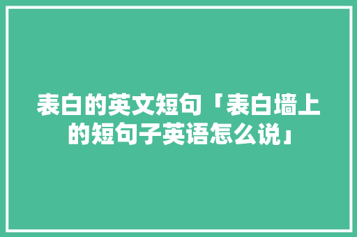 表白的英文短句「表白墙上的短句子英语怎么说」 表白的英文短句「表白墙上的短句子英语怎么说」 聊天话题