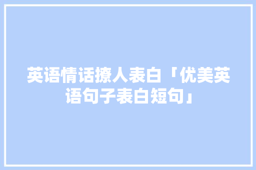 英语情话撩人表白「优美英语句子表白短句」 聊天话题 英语情话撩人表白「优美英语句子表白短句」 英语情话撩人表白「优美英语句子表白短句」 聊天话题