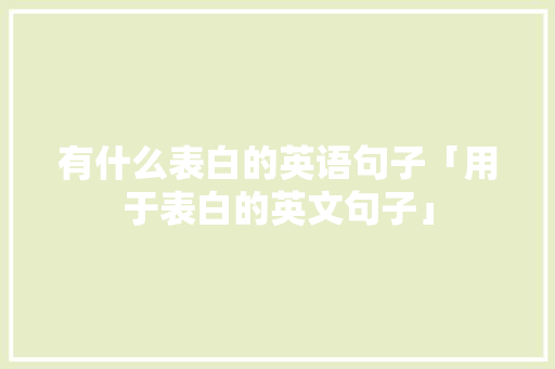 有什么表白的英语句子「用于表白的英文句子」 有什么表白的英语句子「用于表白的英文句子」 表白句子