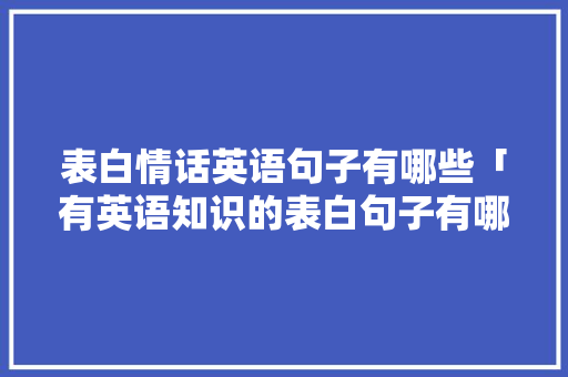 表白情话英语句子有哪些「有英语知识的表白句子有哪些」 表白情话英语句子有哪些「有英语知识的表白句子有哪些」 聊天话题
