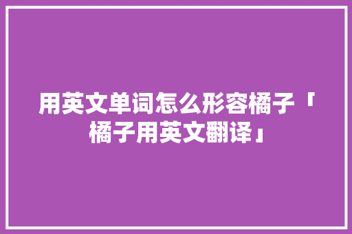 用英文单词怎么形容橘子「橘子用英文翻译」 用英文单词怎么形容橘子「橘子用英文翻译」 土味情话