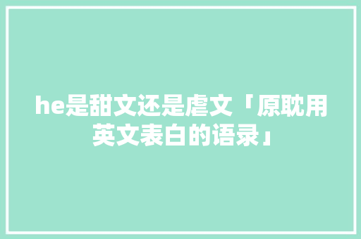 he是甜文还是虐文「原耽用英文表白的语录」 he是甜文还是虐文「原耽用英文表白的语录」 恋爱技巧