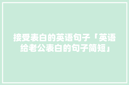 接受表白的英语句子「英语给老公表白的句子简短」 接受表白的英语句子「英语给老公表白的句子简短」 聊天话题