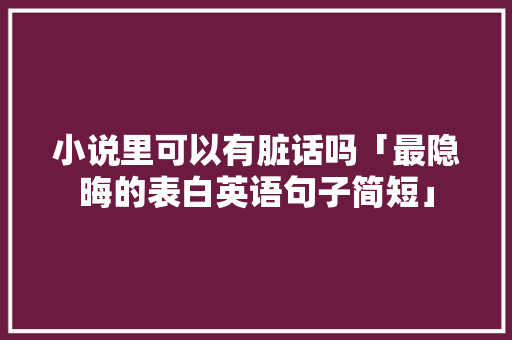 小说里可以有脏话吗「最隐晦的表白英语句子简短」 小说里可以有脏话吗「最隐晦的表白英语句子简短」 土味情话