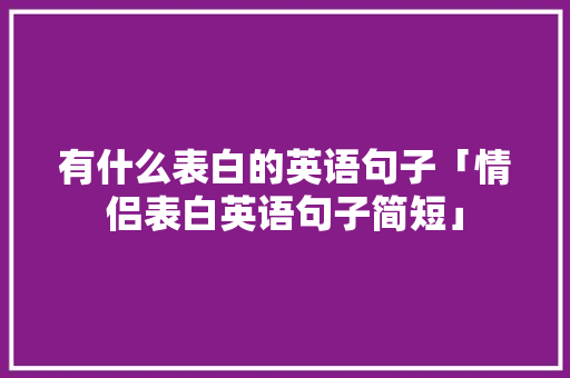 有什么表白的英语句子「情侣表白英语句子简短」 有什么表白的英语句子「情侣表白英语句子简短」 恋爱技巧