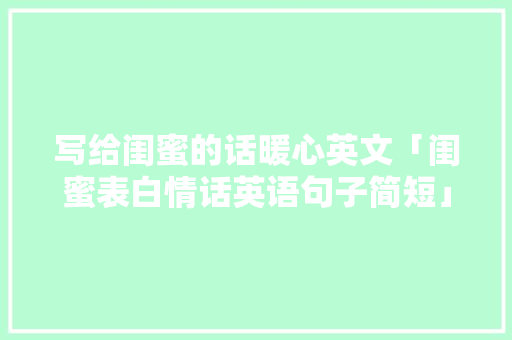 写给闺蜜的话暖心英文「闺蜜表白情话英语句子简短」 写给闺蜜的话暖心英文「闺蜜表白情话英语句子简短」 土味情话