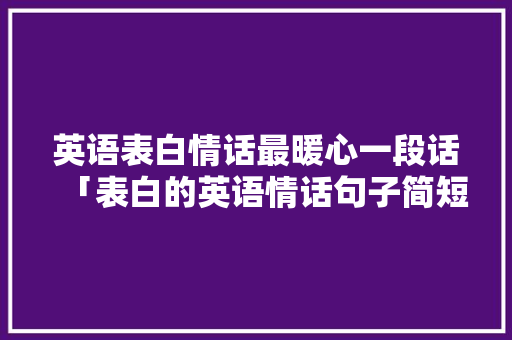 英语表白情话最暖心一段话「表白的英语情话句子简短一点」 英语表白情话最暖心一段话「表白的英语情话句子简短一点」 土味情话