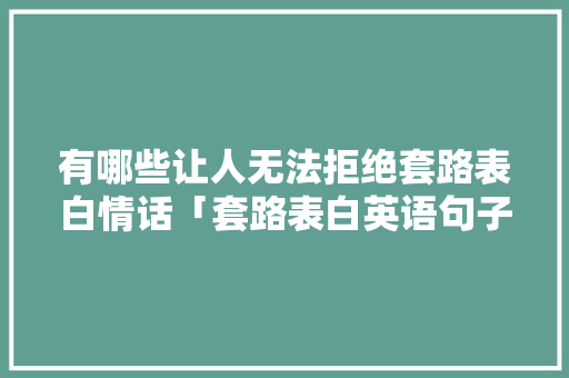 有哪些让人无法拒绝套路表白情话「套路表白英语句子带翻译简短」 有哪些让人无法拒绝套路表白情话「套路表白英语句子带翻译简短」 表白句子