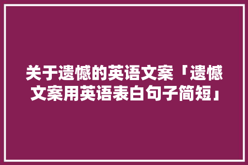 关于遗憾的英语文案「遗憾文案用英语表白句子简短」 关于遗憾的英语文案「遗憾文案用英语表白句子简短」 表白句子