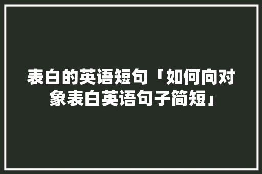 表白的英语短句「如何向对象表白英语句子简短」 聊天话题 表白的英语短句「如何向对象表白英语句子简短」 表白的英语短句「如何向对象表白英语句子简短」 聊天话题