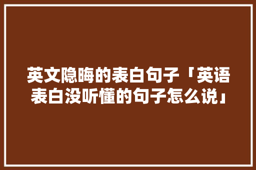 英文隐晦的表白句子「英语表白没听懂的句子怎么说」 英文隐晦的表白句子「英语表白没听懂的句子怎么说」 表白句子