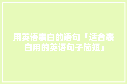 用英语表白的语句「适合表白用的英语句子简短」 用英语表白的语句「适合表白用的英语句子简短」 恋爱技巧