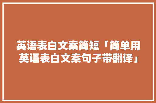 英语表白文案简短「简单用英语表白文案句子带翻译」 英语表白文案简短「简单用英语表白文案句子带翻译」 土味情话