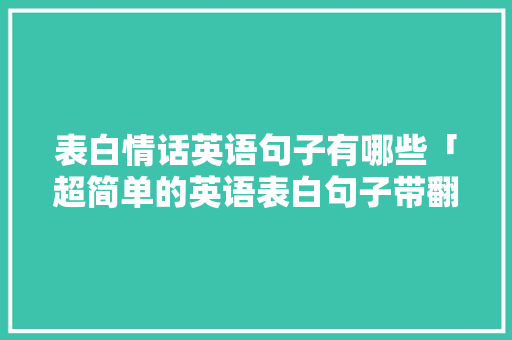 表白情话英语句子有哪些「超简单的英语表白句子带翻译」 表白情话英语句子有哪些「超简单的英语表白句子带翻译」 恋爱技巧
