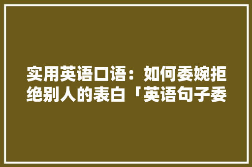 实用英语口语：如何委婉拒绝别人的表白「英语句子委婉表白怎么说」 实用英语口语：如何委婉拒绝别人的表白「英语句子委婉表白怎么说」 撩妹套路
